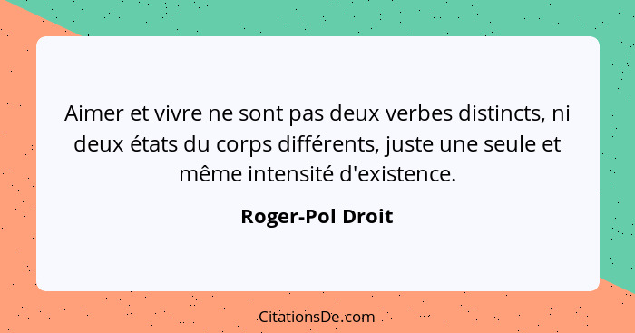 Aimer et vivre ne sont pas deux verbes distincts, ni deux états du corps différents, juste une seule et même intensité d'existence.... - Roger-Pol Droit