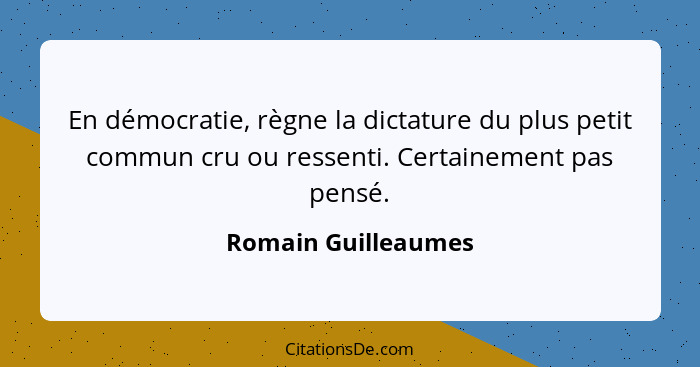 En démocratie, règne la dictature du plus petit commun cru ou ressenti. Certainement pas pensé.... - Romain Guilleaumes