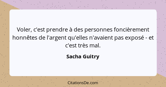 Voler, c'est prendre à des personnes foncièrement honnêtes de l'argent qu'elles n'avaient pas exposé - et c'est très mal.... - Sacha Guitry