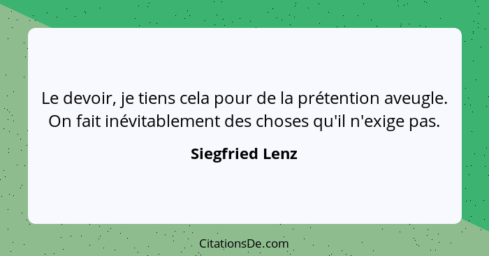 Le devoir, je tiens cela pour de la prétention aveugle. On fait inévitablement des choses qu'il n'exige pas.... - Siegfried Lenz