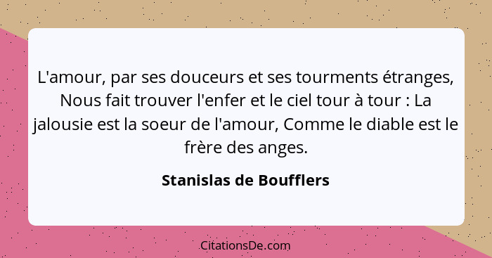 L'amour, par ses douceurs et ses tourments étranges, Nous fait trouver l'enfer et le ciel tour à tour : La jalousie est... - Stanislas de Boufflers