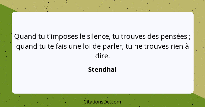 Quand tu t'imposes le silence, tu trouves des pensées ; quand tu te fais une loi de parler, tu ne trouves rien à dire.... - Stendhal