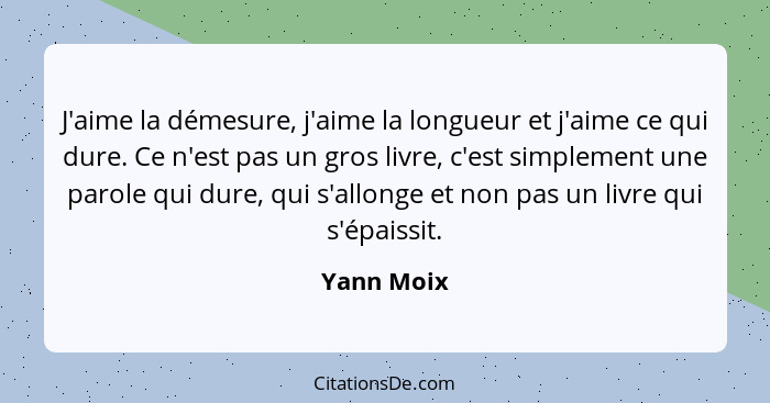 J'aime la démesure, j'aime la longueur et j'aime ce qui dure. Ce n'est pas un gros livre, c'est simplement une parole qui dure, qui s'allo... - Yann Moix