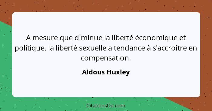 A mesure que diminue la liberté économique et politique, la liberté sexuelle a tendance à s'accroître en compensation.... - Aldous Huxley