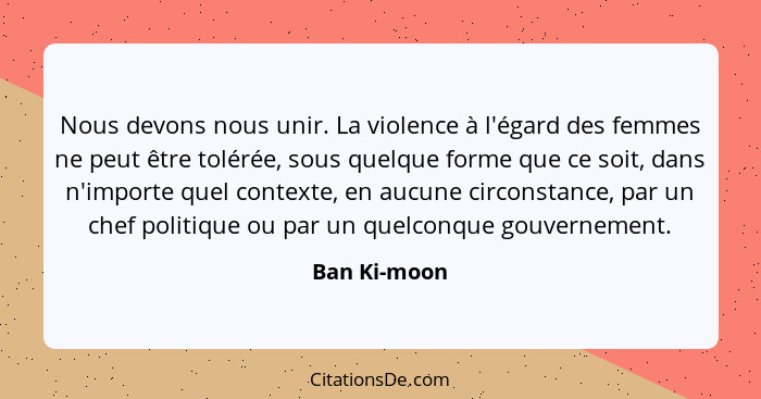 Nous devons nous unir. La violence à l'égard des femmes ne peut être tolérée, sous quelque forme que ce soit, dans n'importe quel contex... - Ban Ki-moon