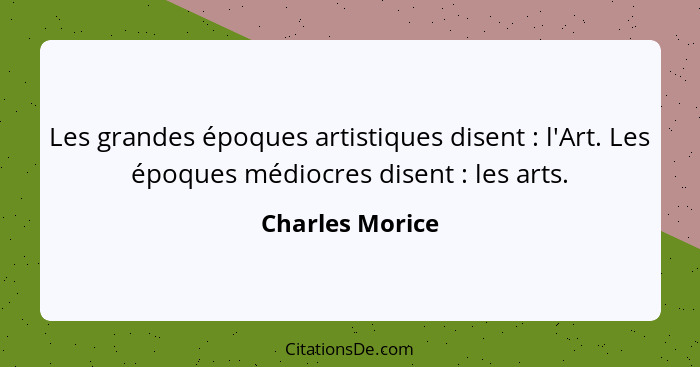 Les grandes époques artistiques disent : l'Art. Les époques médiocres disent : les arts.... - Charles Morice