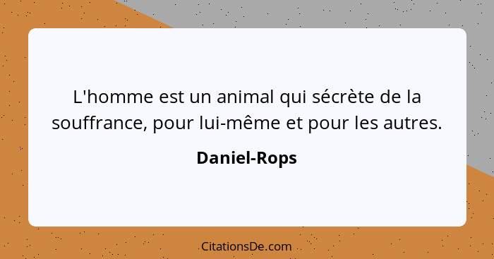 L'homme est un animal qui sécrète de la souffrance, pour lui-même et pour les autres.... - Daniel-Rops