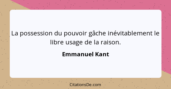 La possession du pouvoir gâche inévitablement le libre usage de la raison.... - Emmanuel Kant