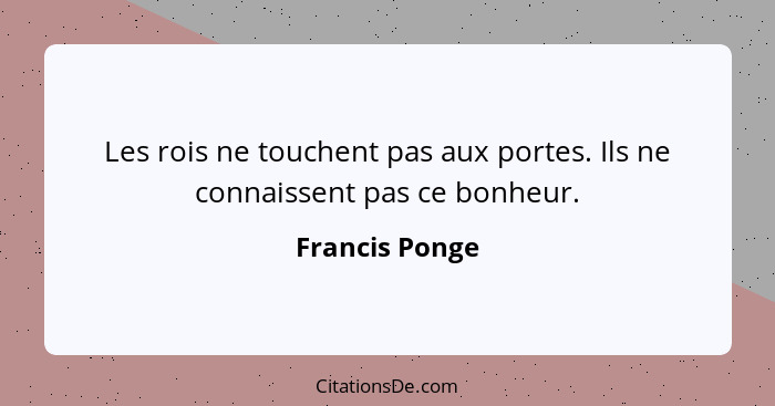 Les rois ne touchent pas aux portes. Ils ne connaissent pas ce bonheur.... - Francis Ponge