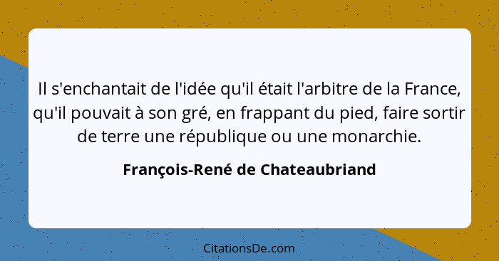 Il s'enchantait de l'idée qu'il était l'arbitre de la France, qu'il pouvait à son gré, en frappant du pied, faire sor... - François-René de Chateaubriand