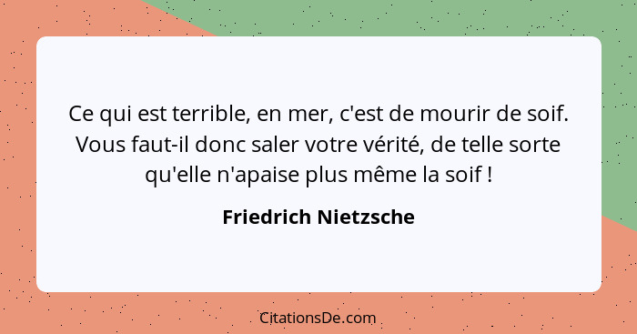 Ce qui est terrible, en mer, c'est de mourir de soif. Vous faut-il donc saler votre vérité, de telle sorte qu'elle n'apaise plus... - Friedrich Nietzsche