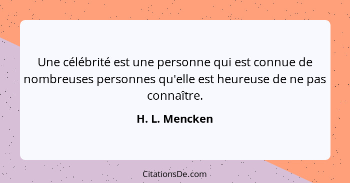 Une célébrité est une personne qui est connue de nombreuses personnes qu'elle est heureuse de ne pas connaître.... - H. L. Mencken