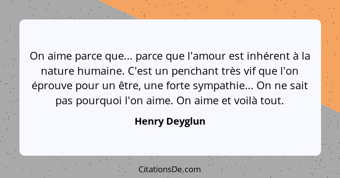 On aime parce que... parce que l'amour est inhérent à la nature humaine. C'est un penchant très vif que l'on éprouve pour un être, une... - Henry Deyglun