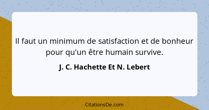 Il faut un minimum de satisfaction et de bonheur pour qu'un être humain survive.... - J. C. Hachette Et N. Lebert