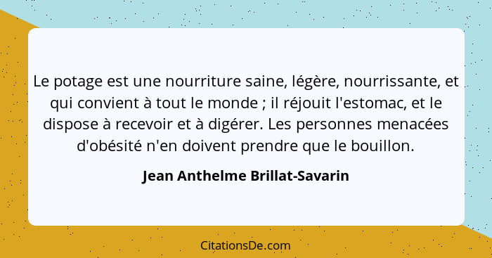 Le potage est une nourriture saine, légère, nourrissante, et qui convient à tout le monde ; il réjouit l'estomac,... - Jean Anthelme Brillat-Savarin