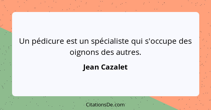 Un pédicure est un spécialiste qui s'occupe des oignons des autres.... - Jean Cazalet