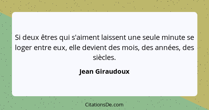 Si deux êtres qui s'aiment laissent une seule minute se loger entre eux, elle devient des mois, des années, des siècles.... - Jean Giraudoux