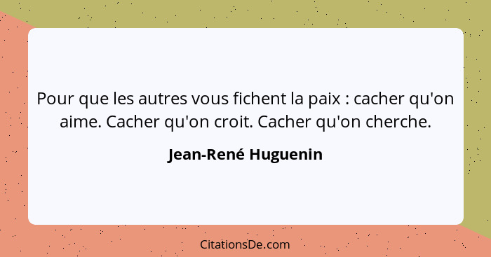 Pour que les autres vous fichent la paix : cacher qu'on aime. Cacher qu'on croit. Cacher qu'on cherche.... - Jean-René Huguenin