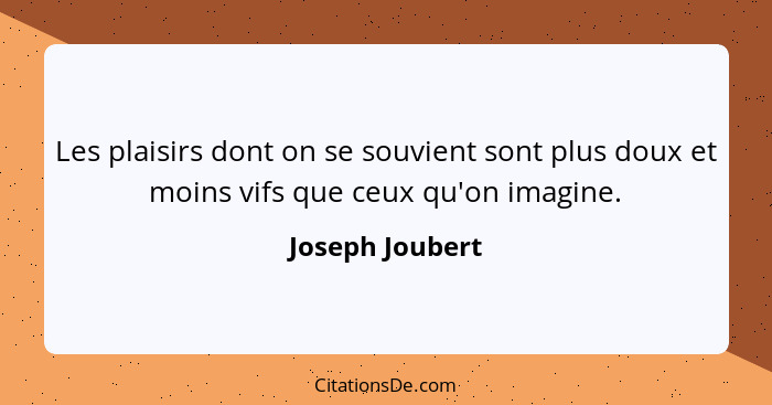 Les plaisirs dont on se souvient sont plus doux et moins vifs que ceux qu'on imagine.... - Joseph Joubert