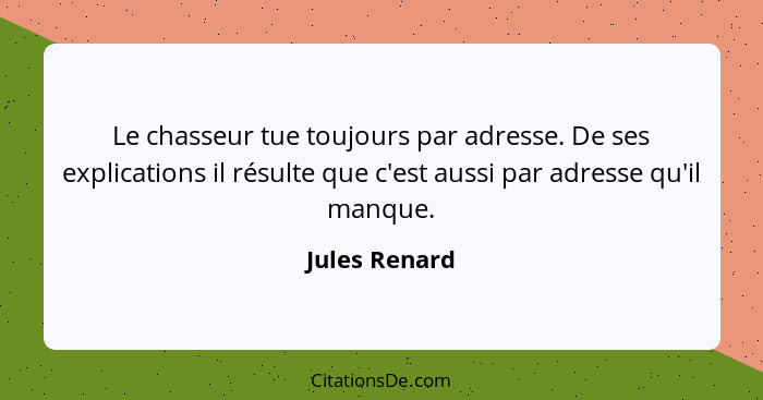 Le chasseur tue toujours par adresse. De ses explications il résulte que c'est aussi par adresse qu'il manque.... - Jules Renard