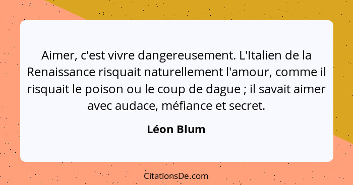 Aimer, c'est vivre dangereusement. L'Italien de la Renaissance risquait naturellement l'amour, comme il risquait le poison ou le coup de d... - Léon Blum