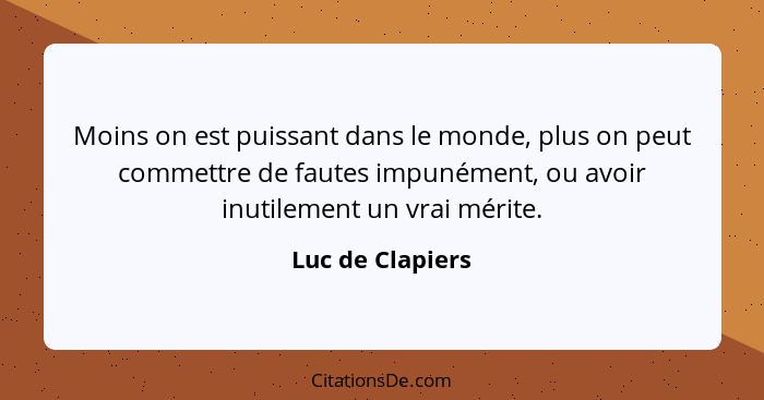 Moins on est puissant dans le monde, plus on peut commettre de fautes impunément, ou avoir inutilement un vrai mérite.... - Luc de Clapiers