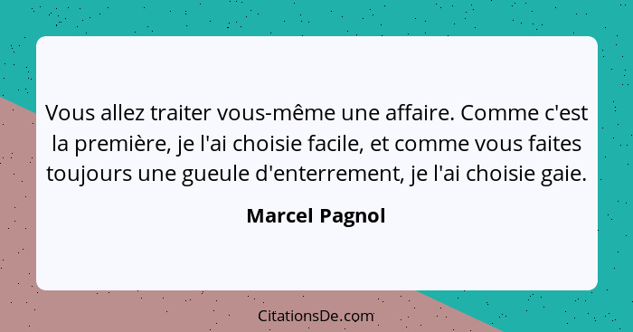 Vous allez traiter vous-même une affaire. Comme c'est la première, je l'ai choisie facile, et comme vous faites toujours une gueule d'... - Marcel Pagnol