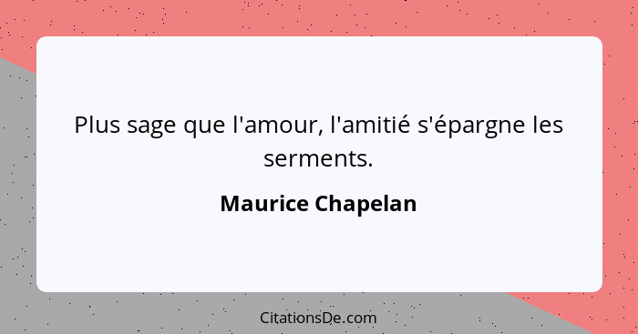 Plus sage que l'amour, l'amitié s'épargne les serments.... - Maurice Chapelan