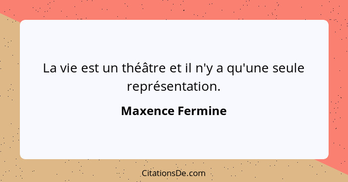 La vie est un théâtre et il n'y a qu'une seule représentation.... - Maxence Fermine