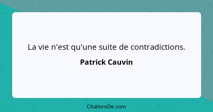 La vie n'est qu'une suite de contradictions.... - Patrick Cauvin