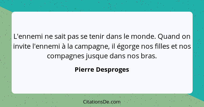 L'ennemi ne sait pas se tenir dans le monde. Quand on invite l'ennemi à la campagne, il égorge nos filles et nos compagnes jusque d... - Pierre Desproges