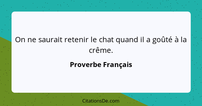 On ne saurait retenir le chat quand il a goûté à la crême.... - Proverbe Français