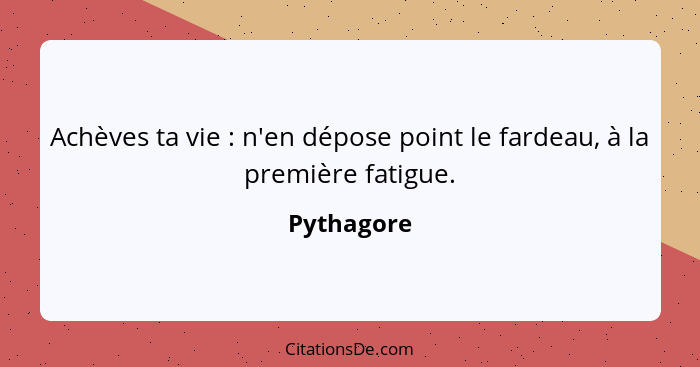 Achèves ta vie : n'en dépose point le fardeau, à la première fatigue.... - Pythagore