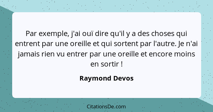 Par exemple, j'ai ouï dire qu'il y a des choses qui entrent par une oreille et qui sortent par l'autre. Je n'ai jamais rien vu entrer... - Raymond Devos