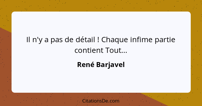 Il n'y a pas de détail ! Chaque infime partie contient Tout...... - René Barjavel