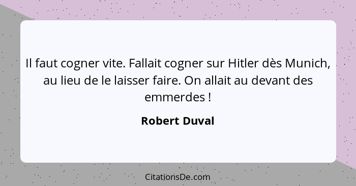 Il faut cogner vite. Fallait cogner sur Hitler dès Munich, au lieu de le laisser faire. On allait au devant des emmerdes !... - Robert Duval