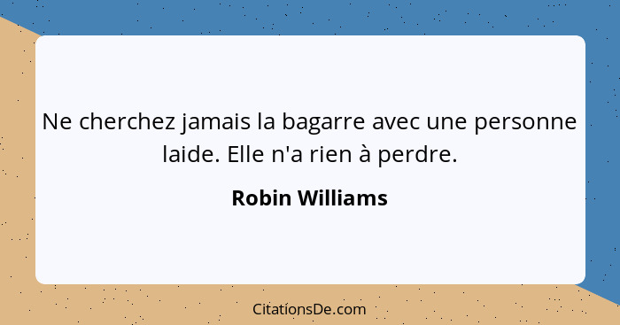 Ne cherchez jamais la bagarre avec une personne laide. Elle n'a rien à perdre.... - Robin Williams