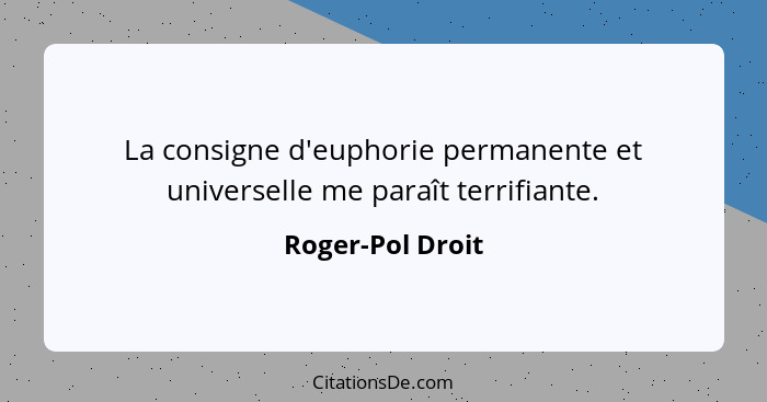 La consigne d'euphorie permanente et universelle me paraît terrifiante.... - Roger-Pol Droit