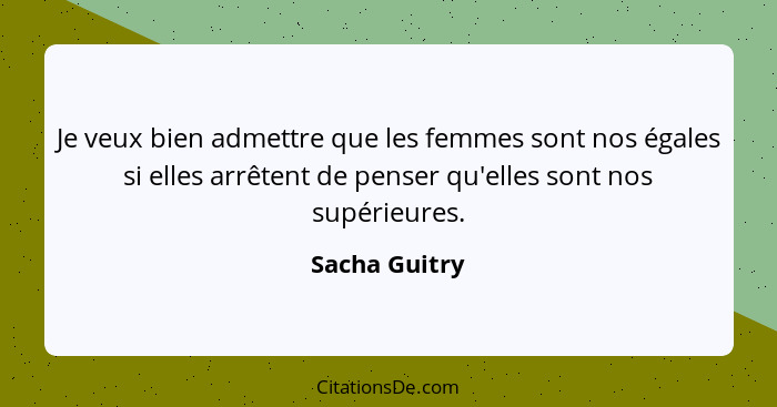 Je veux bien admettre que les femmes sont nos égales si elles arrêtent de penser qu'elles sont nos supérieures.... - Sacha Guitry
