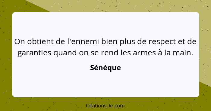 On obtient de l'ennemi bien plus de respect et de garanties quand on se rend les armes à la main.... - Sénèque