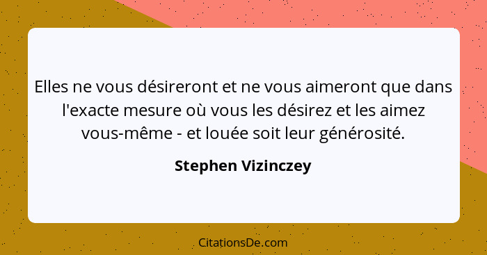 Elles ne vous désireront et ne vous aimeront que dans l'exacte mesure où vous les désirez et les aimez vous-même - et louée soit l... - Stephen Vizinczey