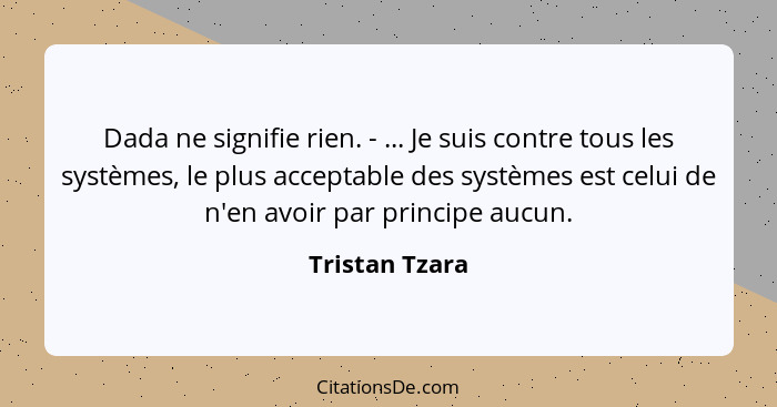 Dada ne signifie rien. - ... Je suis contre tous les systèmes, le plus acceptable des systèmes est celui de n'en avoir par principe au... - Tristan Tzara