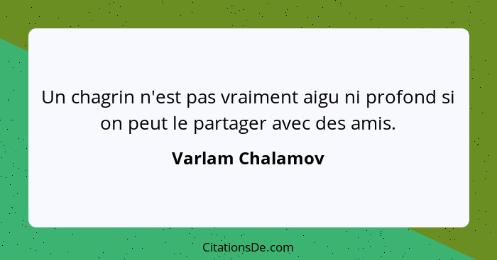 Un chagrin n'est pas vraiment aigu ni profond si on peut le partager avec des amis.... - Varlam Chalamov