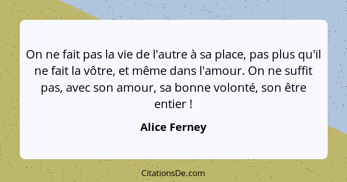 On ne fait pas la vie de l'autre à sa place, pas plus qu'il ne fait la vôtre, et même dans l'amour. On ne suffit pas, avec son amour, s... - Alice Ferney