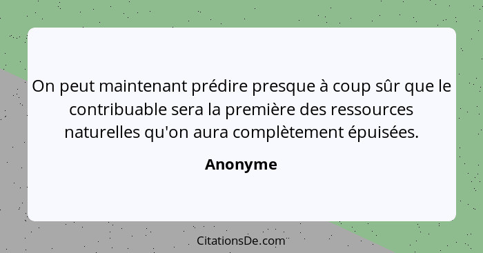 On peut maintenant prédire presque à coup sûr que le contribuable sera la première des ressources naturelles qu'on aura complètement épuisée... - Anonyme