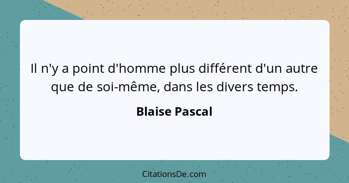 Il n'y a point d'homme plus différent d'un autre que de soi-même, dans les divers temps.... - Blaise Pascal