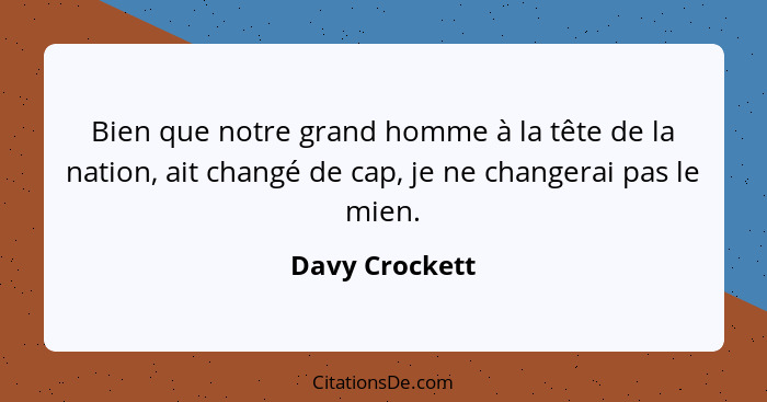 Bien que notre grand homme à la tête de la nation, ait changé de cap, je ne changerai pas le mien.... - Davy Crockett