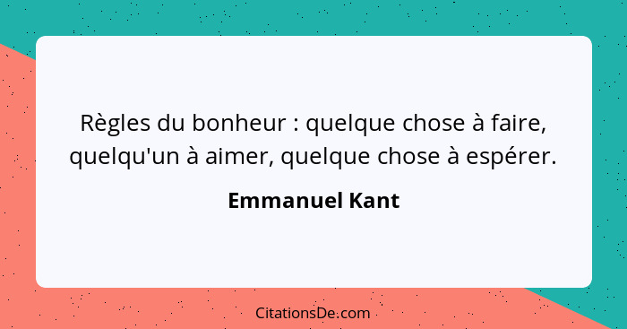 Règles du bonheur : quelque chose à faire, quelqu'un à aimer, quelque chose à espérer.... - Emmanuel Kant