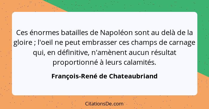 Ces énormes batailles de Napoléon sont au delà de la gloire ; l'oeil ne peut embrasser ces champs de carnage qui... - François-René de Chateaubriand