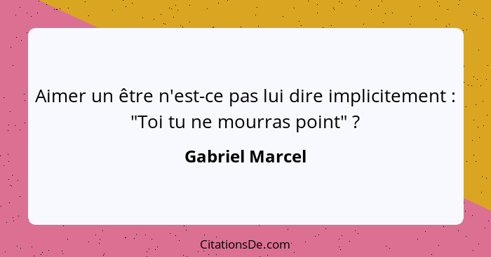 Aimer un être n'est-ce pas lui dire implicitement : "Toi tu ne mourras point" ?... - Gabriel Marcel